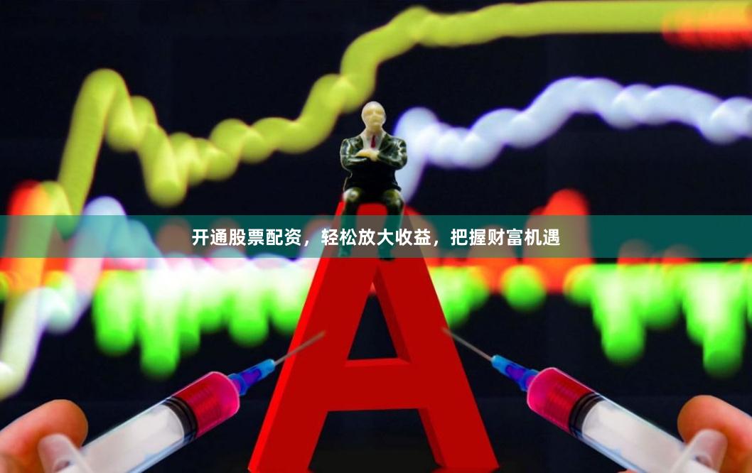 开通股票配资，轻松放大收益，把握财富机遇