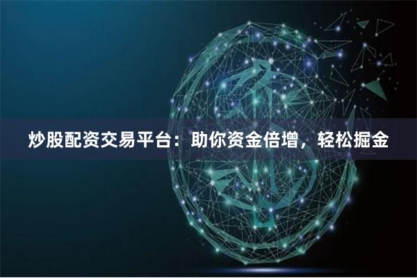 炒股配资交易平台：助你资金倍增，轻松掘金