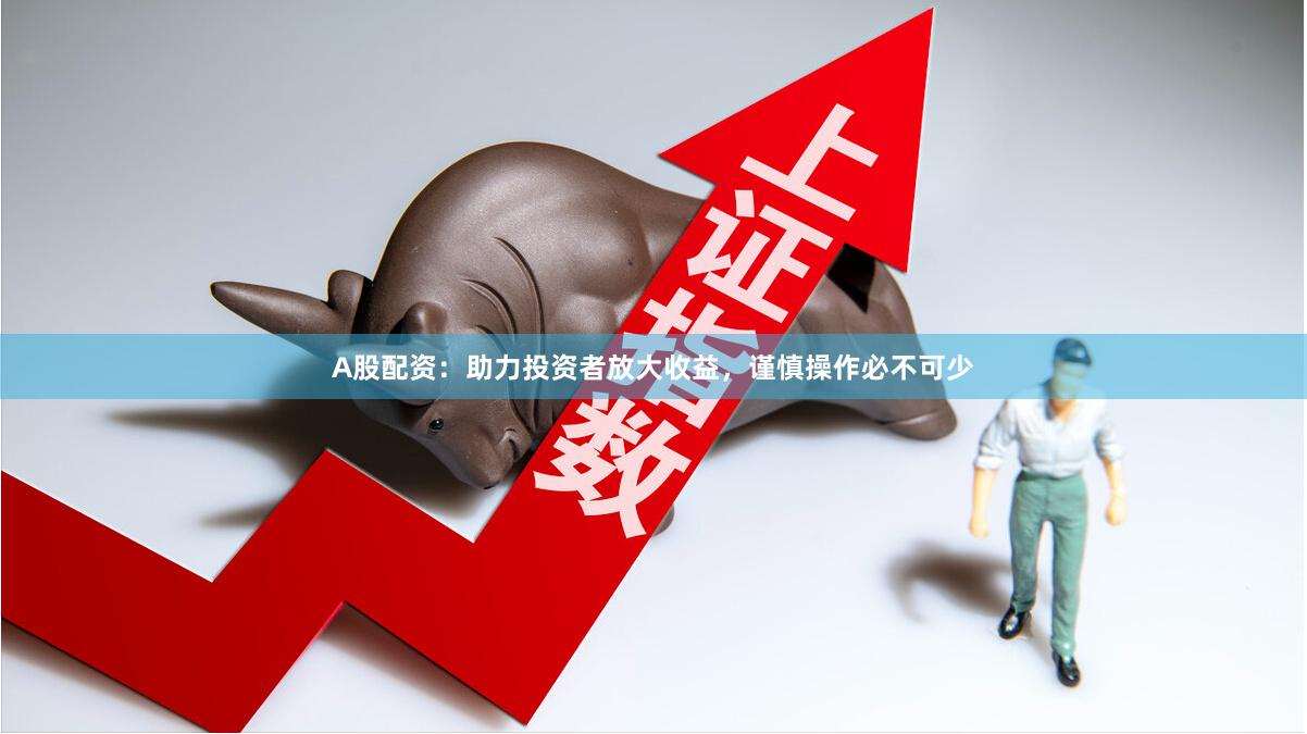 A股配资：助力投资者放大收益，谨慎操作必不可少