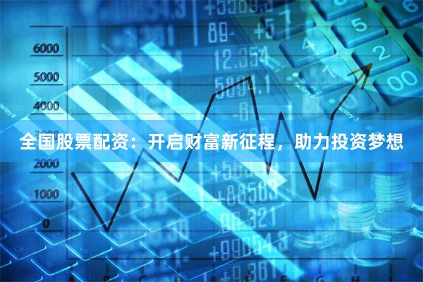 全国股票配资：开启财富新征程，助力投资梦想