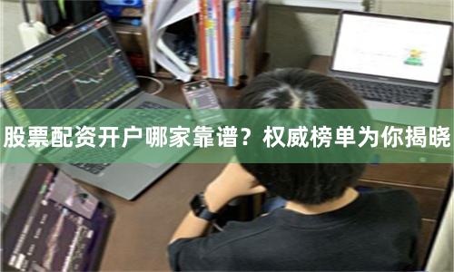 股票配资开户哪家靠谱？权威榜单为你揭晓