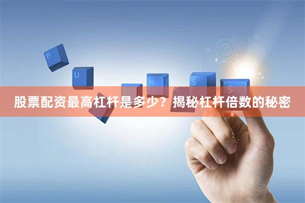 股票配资最高杠杆是多少？揭秘杠杆倍数的秘密