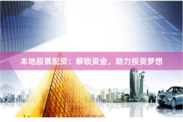 本地股票配资：解锁资金，助力投资梦想