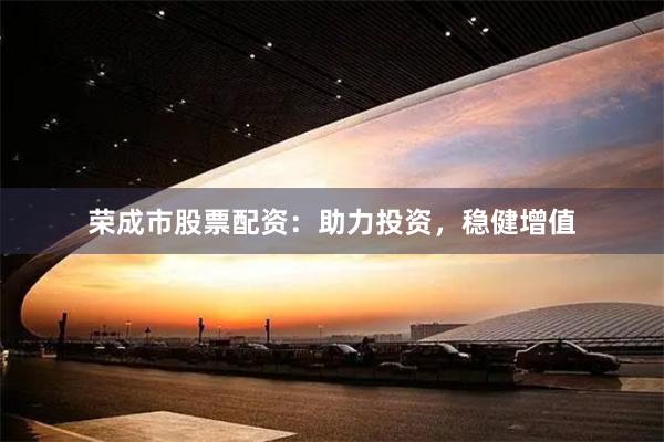 荣成市股票配资：助力投资，稳健增值
