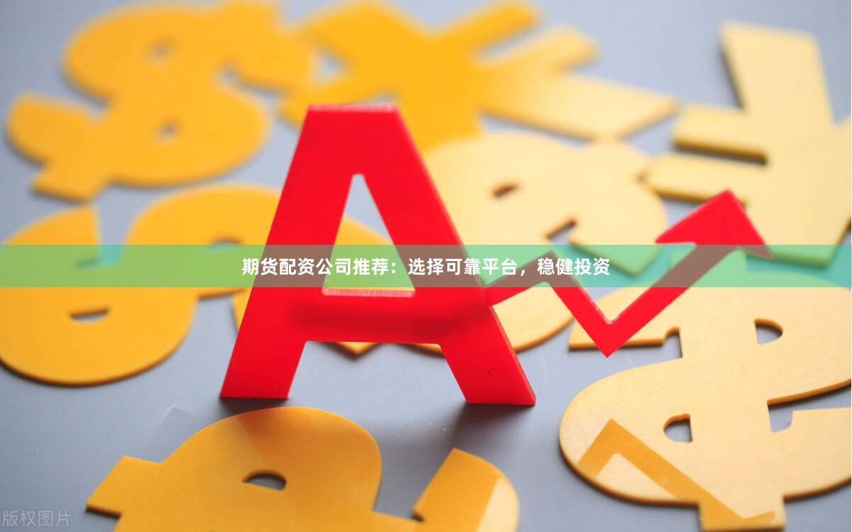期货配资公司推荐：选择可靠平台，稳健投资