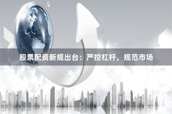 股票配资新规出台：严控杠杆，规范市场