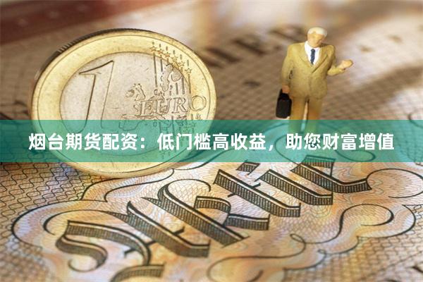 烟台期货配资：低门槛高收益，助您财富增值