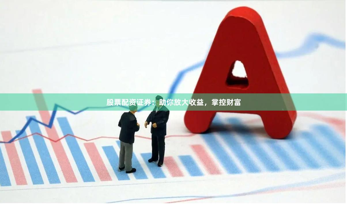 股票配资证券：助你放大收益，掌控财富