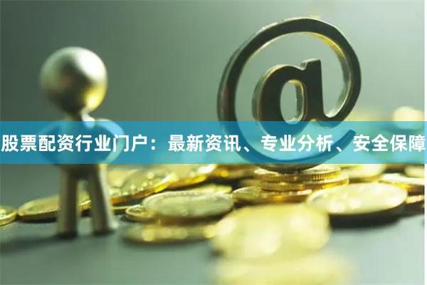 股票配资行业门户：最新资讯、专业分析、安全保障