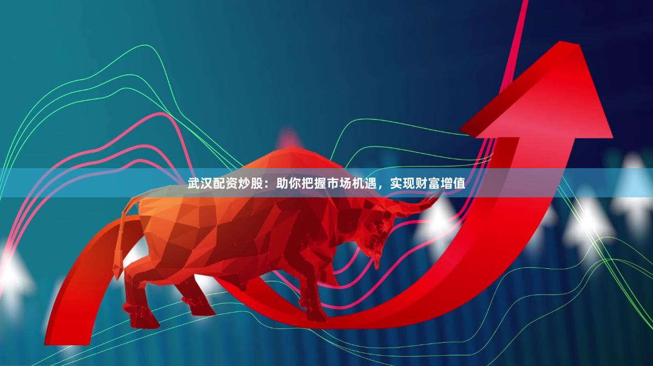 武汉配资炒股：助你把握市场机遇，实现财富增值