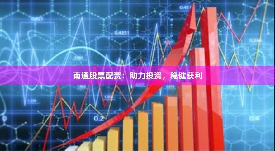 南通股票配资：助力投资，稳健获利