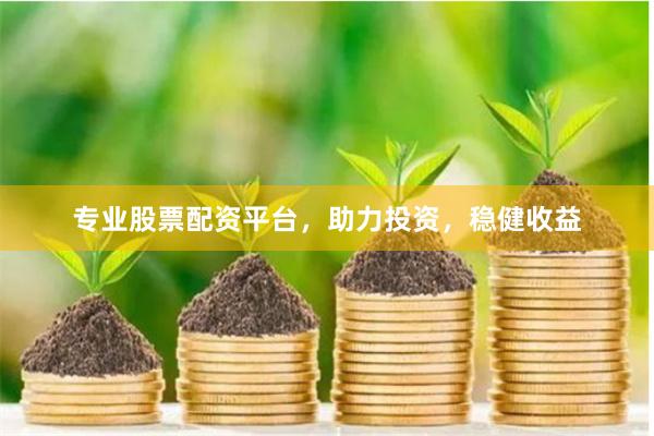 专业股票配资平台，助力投资，稳健收益