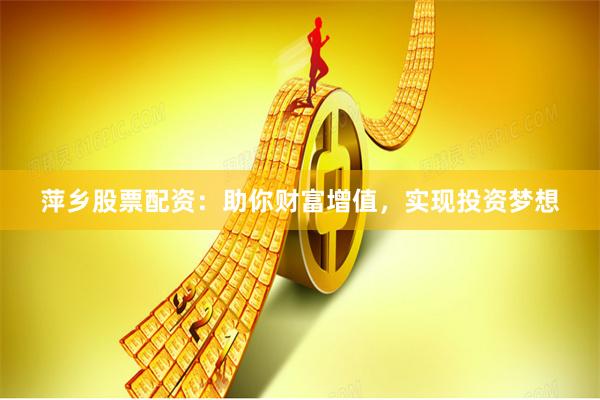 萍乡股票配资：助你财富增值，实现投资梦想