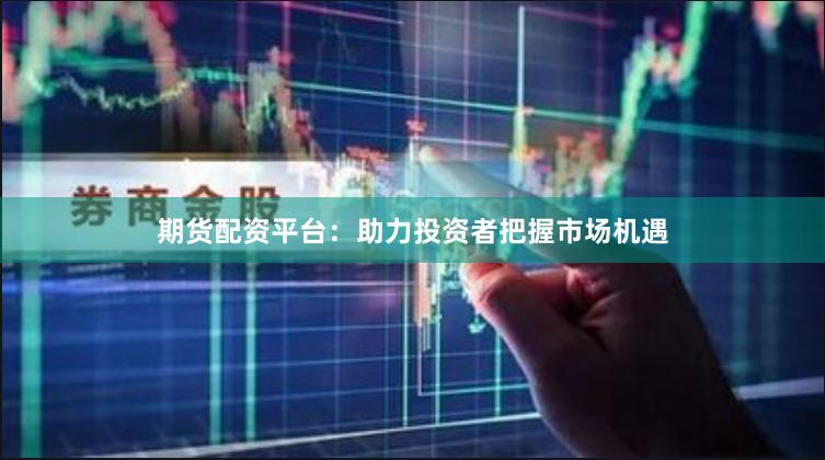 期货配资平台：助力投资者把握市场机遇