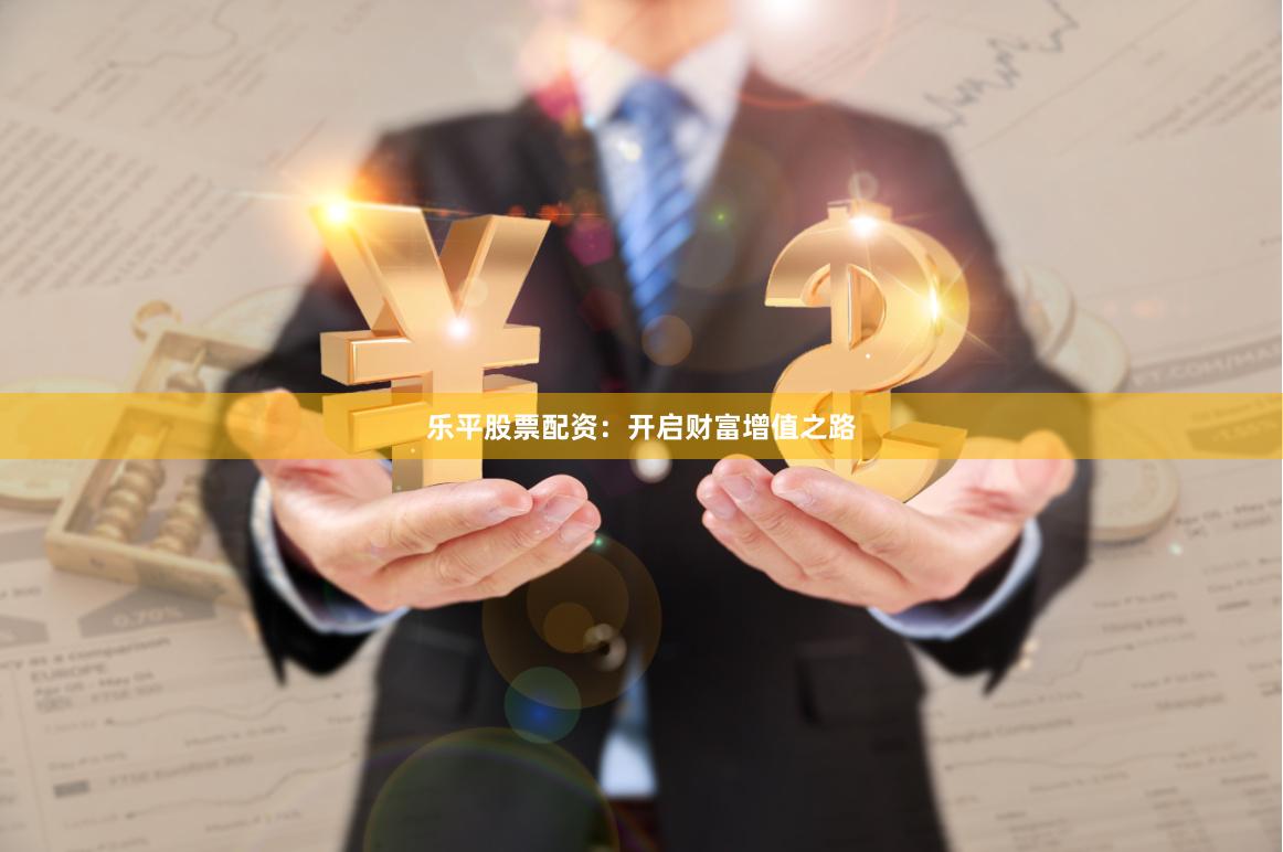 乐平股票配资：开启财富增值之路