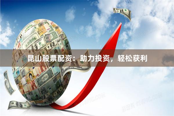 昆山股票配资：助力投资，轻松获利
