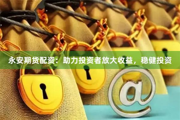 永安期货配资：助力投资者放大收益，稳健投资