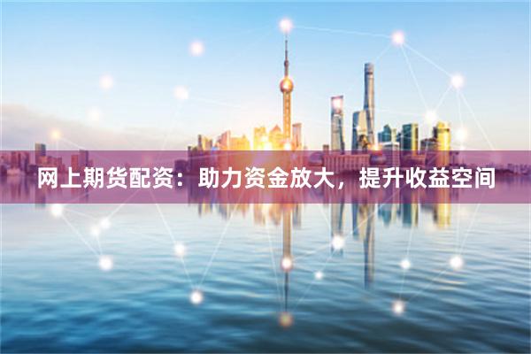 网上期货配资：助力资金放大，提升收益空间