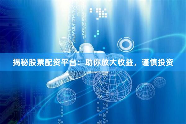 揭秘股票配资平台：助你放大收益，谨慎投资