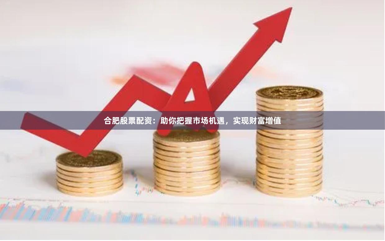 合肥股票配资：助你把握市场机遇，实现财富增值