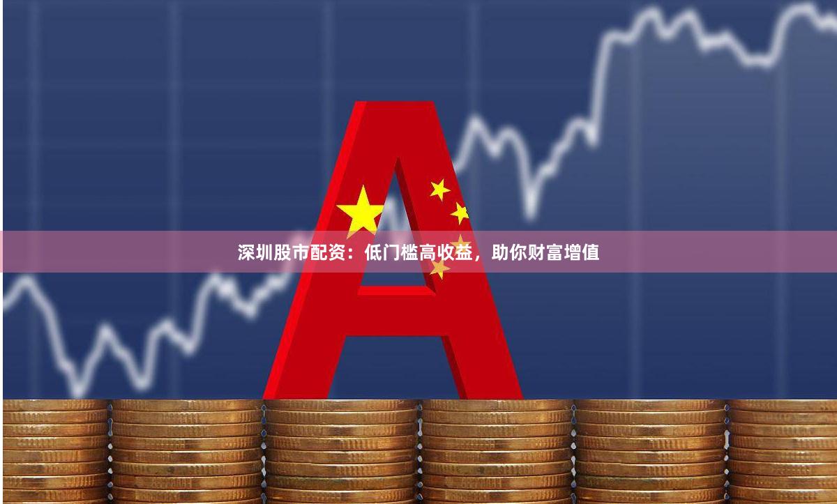 深圳股市配资：低门槛高收益，助你财富增值