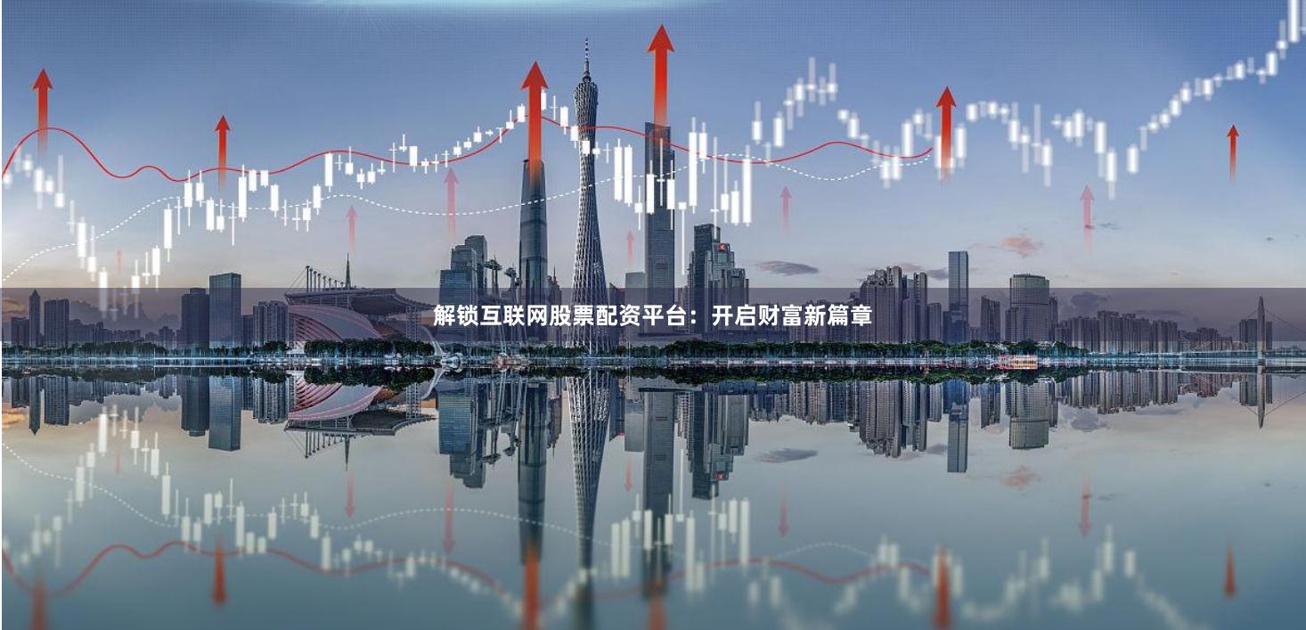 解锁互联网股票配资平台:开启财富新篇章