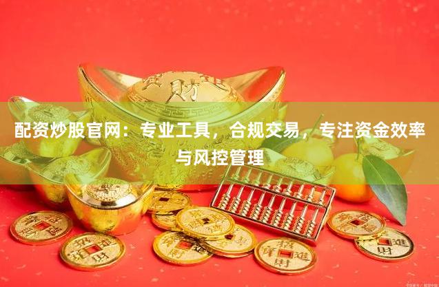配资炒股官网:专业工具,合规交易,专注资金效率与风控管理