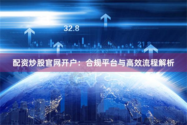 配资炒股官网开户:合规平台与高效流程解析