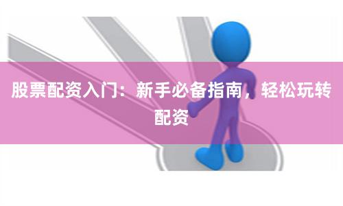股票配资入门：新手必备指南，轻松玩转配资