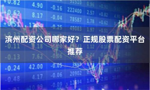 滨州配资公司哪家好?正规股票配资平台推荐
