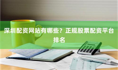 深圳配资网站有哪些？正规股票配资平台排名