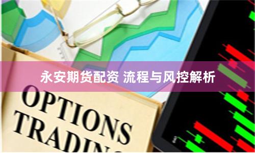 永安期货配资 流程与风控解析