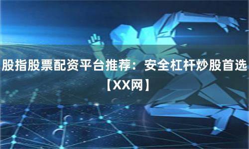 股指股票配资平台推荐：安全杠杆炒股首选【XX网】