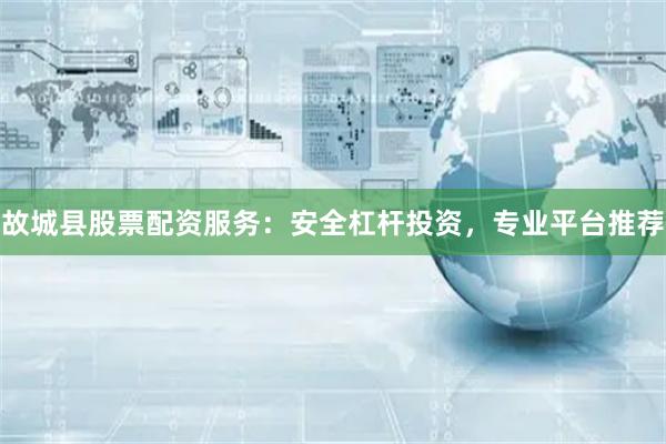 故城县股票配资服务：安全杠杆投资，专业平台推荐