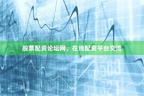 股票配资论坛网，在线配资平台交流