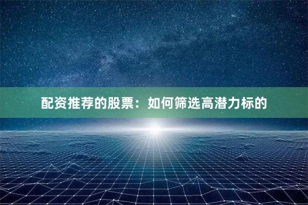 配资推荐的股票:如何筛选高潜力标的
