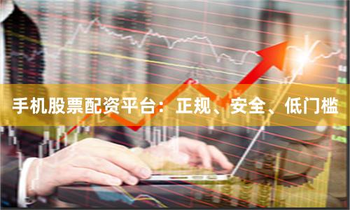 手机股票配资平台:正规、安全、低门槛