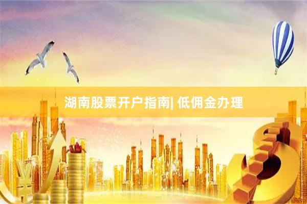 湖南股票开户指南| 低佣金办理