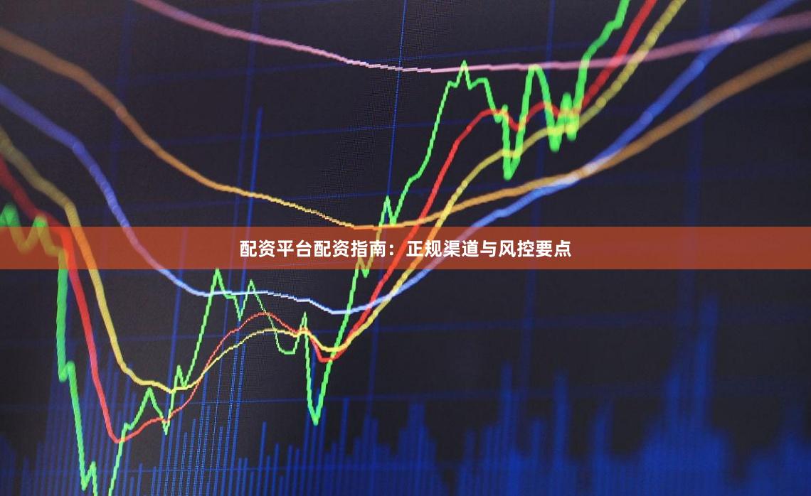 配资平台配资指南：正规渠道与风控要点